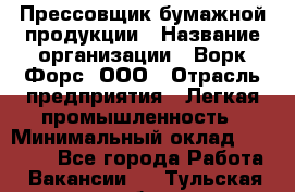 Прессовщик бумажной продукции › Название организации ­ Ворк Форс, ООО › Отрасль предприятия ­ Легкая промышленность › Минимальный оклад ­ 27 000 - Все города Работа » Вакансии   . Тульская обл.